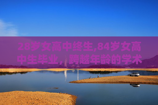 28岁女高中终生,84岁女高中生毕业，跨越年龄的学术旅程