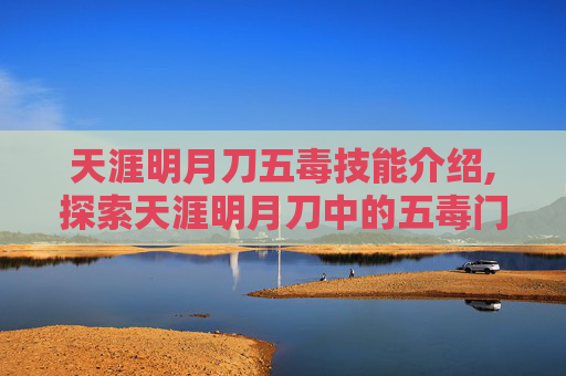 天涯明月刀五毒技能介绍,探索天涯明月刀中的五毒门派，独特技能与战斗风格