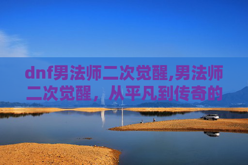 dnf男法师二次觉醒,男法师二次觉醒,从平凡到传奇的蜕变之旅 dnf男法师二次觉醒,男法师二次觉醒,从平凡到传奇的蜕变之旅