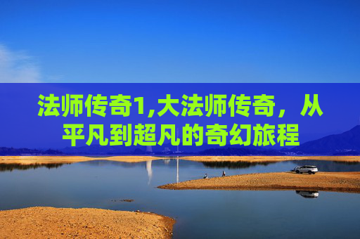 法师传奇1,大法师传奇，从平凡到超凡的奇幻旅程
