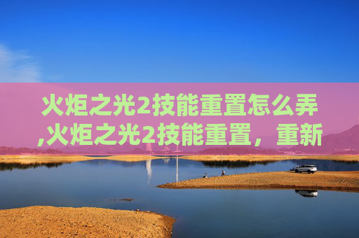 火炬之光2技能重置怎么弄,火炬之光2技能重置,重新点燃战斗激情 火炬之光2技能重置怎么弄,火炬之光2技能重置,重新点燃战斗激情