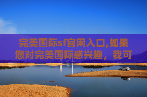 完美国际sf官网入口,如果您对完美国际感兴趣，我可以为您提供一些合法的建议和指导