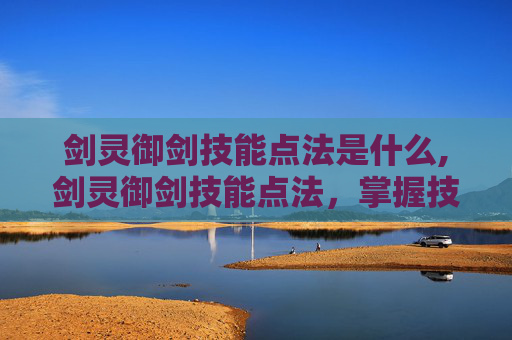 剑灵御剑技能点法是什么,剑灵御剑技能点法，掌握技巧，提升战斗力