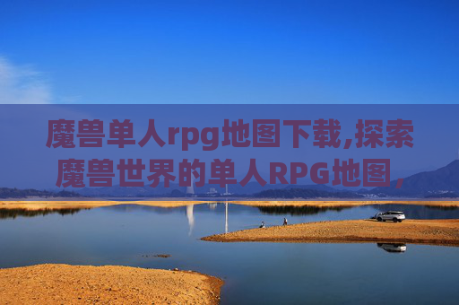 魔兽单人rpg地图下载,探索魔兽世界的单人RPG地图，深度解析与游戏体验