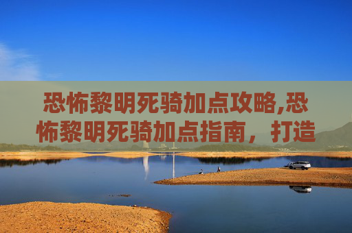 恐怖黎明死骑加点攻略,恐怖黎明死骑加点指南，打造你的不死军团