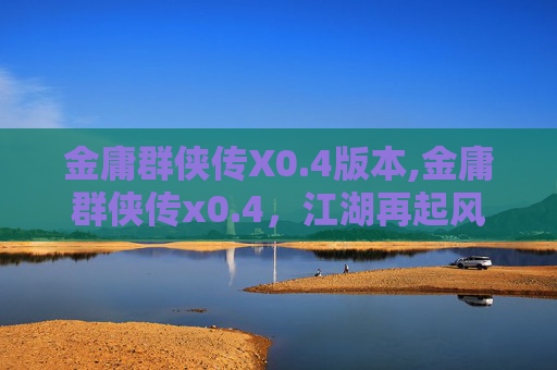 金庸群侠传X0.4版本,金庸群侠传x0.4，江湖再起风云