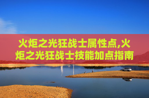 火炬之光狂战士属性点,火炬之光狂战士技能加点指南