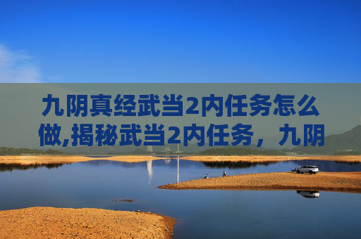 九阴真经武当2内任务怎么做,揭秘武当2内任务，九阴真经的终极挑战