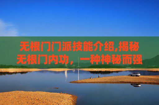 无根门门派技能介绍,揭秘无根门内功，一种神秘而强大的武术秘籍