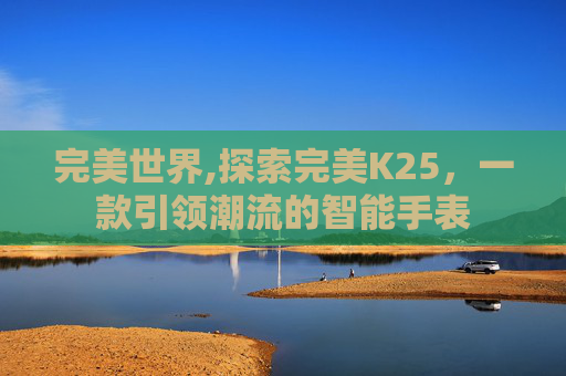 完美世界,探索完美K25，一款引领潮流的智能手表