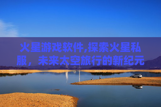 火星游戏软件,探索火星私服,未来太空旅行的新纪元 火星游戏软件,探索火星私服,未来太空旅行的新纪元