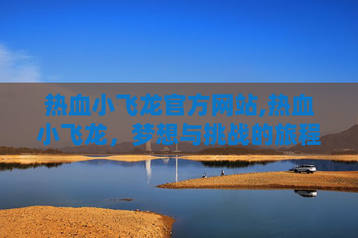 热血小飞龙官方网站,热血小飞龙,梦想与挑战的旅程 热血小飞龙官方网站,热血小飞龙,梦想与挑战的旅程