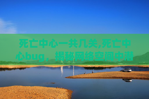 死亡中心一共几关,死亡中心bug，揭秘网络空间中潜藏的致命漏洞