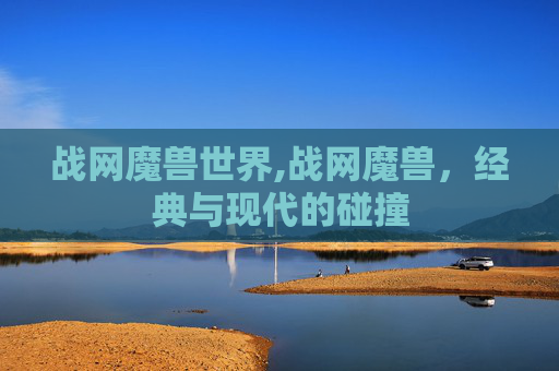 战网魔兽世界,战网魔兽，经典与现代的碰撞