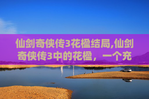仙剑奇侠传3花楹结局,仙剑奇侠传3中的花楹，一个充满魅力的角色