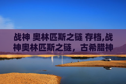 战神 奥林匹斯之链 存档,战神奥林匹斯之链，古希腊神话中的终极战士