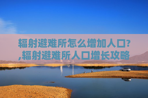 辐射避难所怎么增加人口?,辐射避难所人口增长攻略,策略与技巧 辐射避难所怎么增加人口?,辐射避难所人口增长攻略,策略与技巧