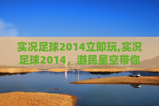 实况足球2014立即玩,实况足球2014，游民星空带你重温经典，感受绿茵场上的激情与挑战