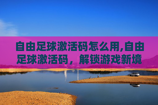 自由足球激活码怎么用,自由足球激活码，解锁游戏新境界