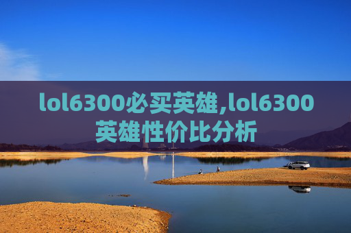 lol6300必买英雄,lol6300英雄性价比分析