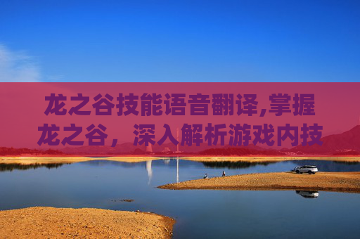 龙之谷技能语音翻译,掌握龙之谷，深入解析游戏内技能系统