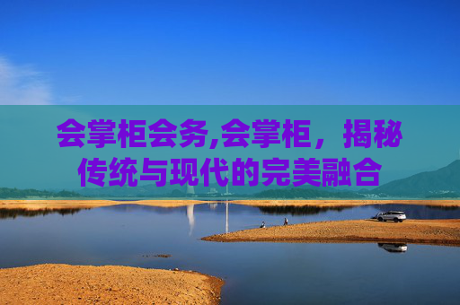 会掌柜会务,会掌柜,揭秘传统与现代的完美融合 会掌柜会务,会掌柜,揭秘传统与现代的完美融合