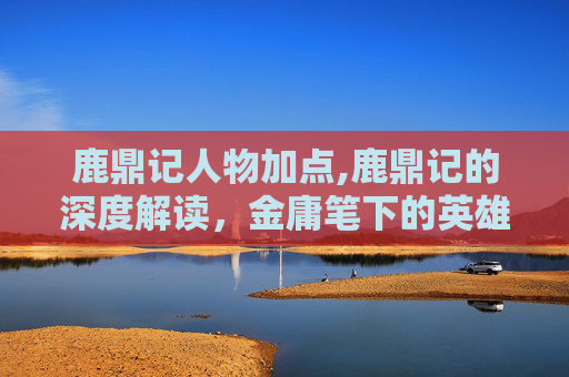 鹿鼎记人物加点,鹿鼎记的深度解读，金庸笔下的英雄与权力游戏