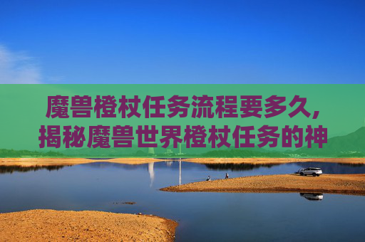 魔兽橙杖任务流程要多久,揭秘魔兽世界橙杖任务的神秘接取地点