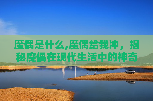 魔偶是什么,魔偶给我冲，揭秘魔偶在现代生活中的神奇力量