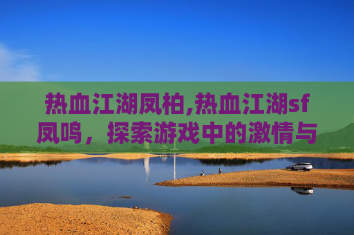 热血江湖凤柏,热血江湖sf凤鸣，探索游戏中的激情与挑战