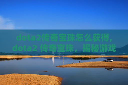 dota2传奇宝珠怎么获得,dota2 传奇宝珠，揭秘游戏中的终极装备