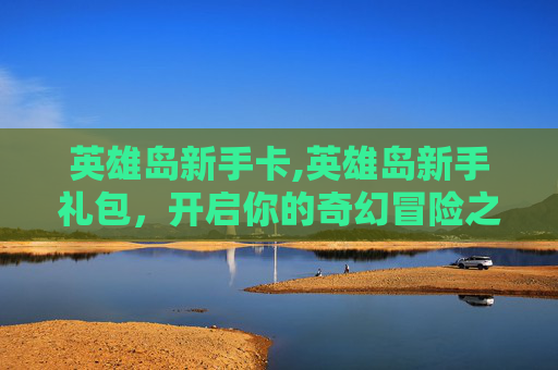 英雄岛新手卡,英雄岛新手礼包，开启你的奇幻冒险之旅