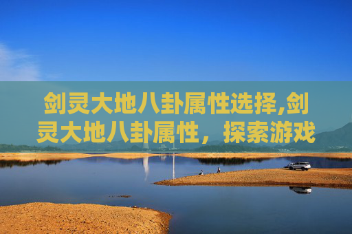 剑灵大地八卦属性选择,剑灵大地八卦属性，探索游戏内神秘力量的奥秘