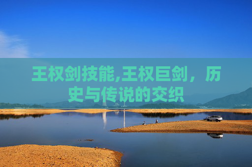 王权剑技能,王权巨剑，历史与传说的交织
