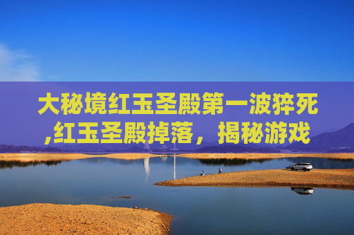 大秘境红玉圣殿第一波猝死,红玉圣殿掉落，揭秘游戏中的神秘掉落物