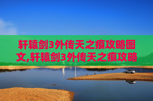 轩辕剑3外传天之痕攻略图文,轩辕剑3外传天之痕攻略指南，掌握关键技巧，轻松通关