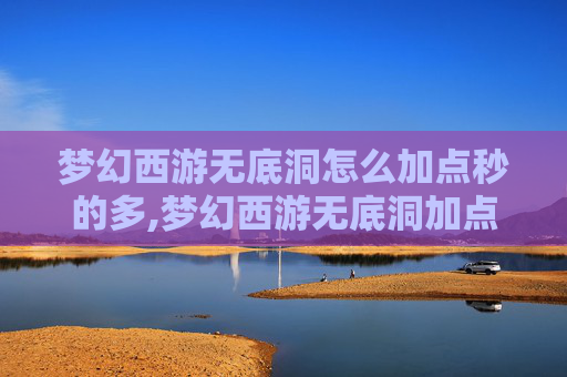 梦幻西游无底洞怎么加点秒的多,梦幻西游无底洞加点指南，如何打造你的专属战斗阵容