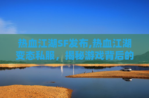 热血江湖SF发布,热血江湖变态私服，揭秘游戏背后的黑幕与玩家的辛酸历程