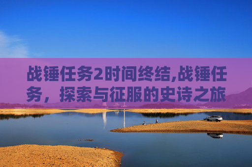 战锤任务2时间终结,战锤任务，探索与征服的史诗之旅