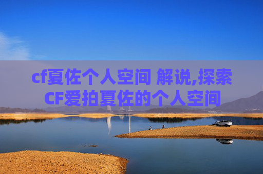 cf夏佐个人空间 解说,探索CF爱拍夏佐的个人空间