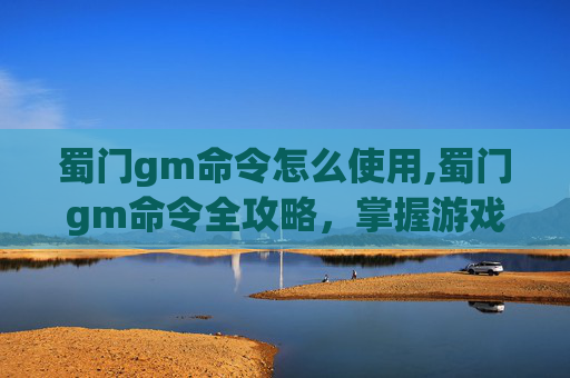 蜀门gm命令怎么使用,蜀门gm命令全攻略，掌握游戏内核心指令，提升游戏体验