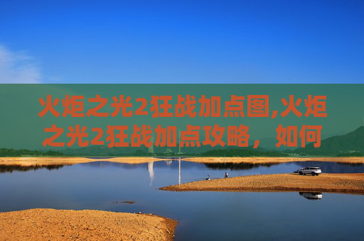 火炬之光2狂战加点图,火炬之光2狂战加点攻略,如何最大化你的战斗力 火炬之光2狂战加点图,火炬之光2狂战加点攻略,如何最大化你的战斗力