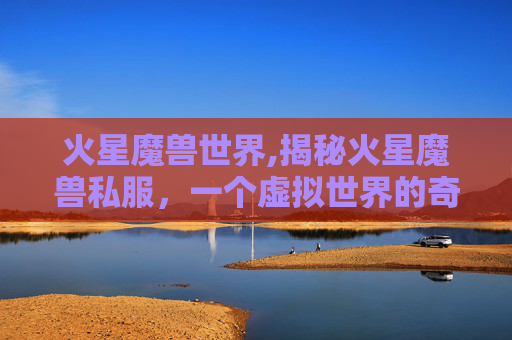 火星魔兽世界,揭秘火星魔兽私服，一个虚拟世界的奇幻之旅