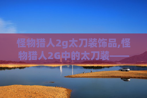 怪物猎人2g太刀装饰品,怪物猎人2G中的太刀装——探索与实践
