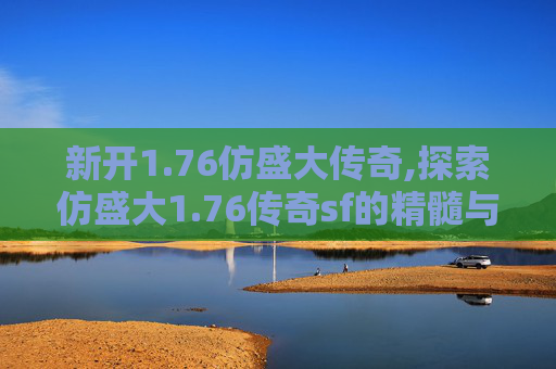 新开1.76仿盛大传奇,探索仿盛大1.76传奇sf的精髓与魅力