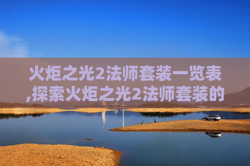 火炬之光2法师套装一览表,探索火炬之光2法师套装的奥秘