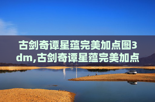 古剑奇谭星蕴完美加点图3dm,古剑奇谭星蕴完美加点指南，如何打造你的专属角色