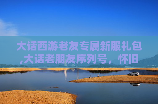 大话西游老友专属新服礼包,大话老朋友序列号，怀旧与回忆的纽带