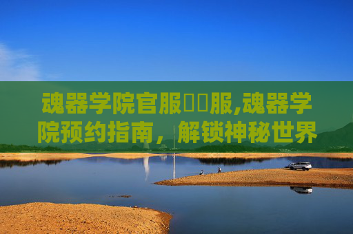 魂器学院官服國際服,魂器学院预约指南，解锁神秘世界的钥匙