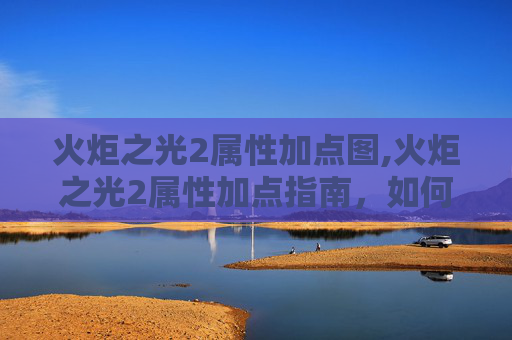 火炬之光2属性加点图,火炬之光2属性加点指南，如何最大化你的英雄潜力
